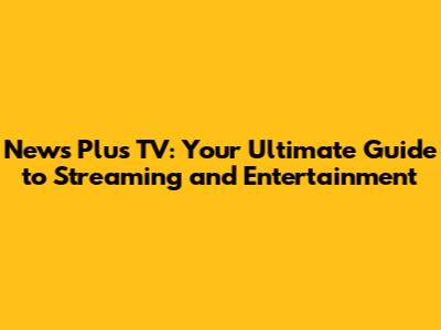 News Plus TV: Your Ultimate Guide to Streaming and Entertainment