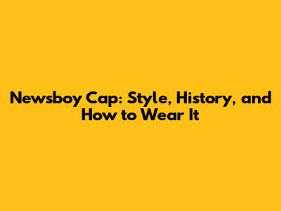 Newsboy Cap: Style, History, and How to Wear It