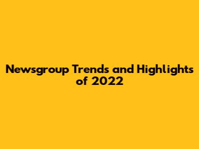 Newsgroup Trends and Highlights of 2022