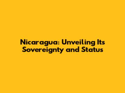 Nicaragua: Unveiling Its Sovereignty and Status