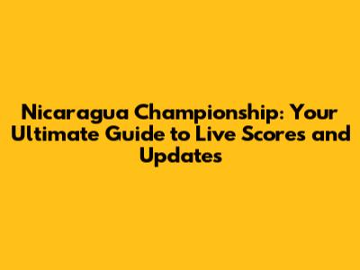 Nicaragua Championship: Your Ultimate Guide to Live Scores and Updates