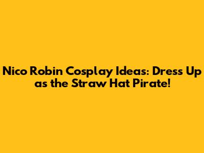 Nico Robin Cosplay Ideas: Dress Up as the Straw Hat Pirate!