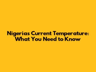 Nigeria's Current Temperature: What You Need to Know