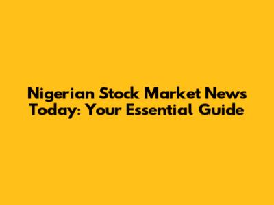 Nigerian Stock Market News Today: Your Essential Guide