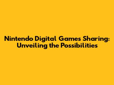 Nintendo Digital Games Sharing: Unveiling the Possibilities