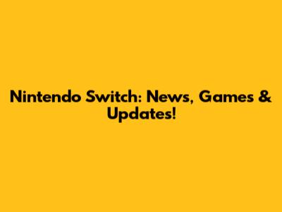 Nintendo Switch: News, Games & Updates!