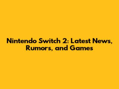 Nintendo Switch 2: Latest News, Rumors, and Games