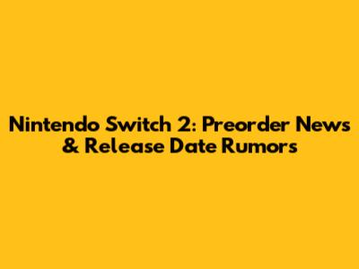 Nintendo Switch 2: Preorder News & Release Date Rumors