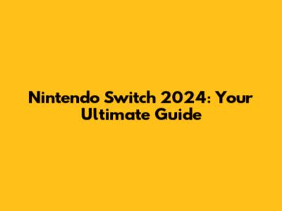 Nintendo Switch 2024: Your Ultimate Guide