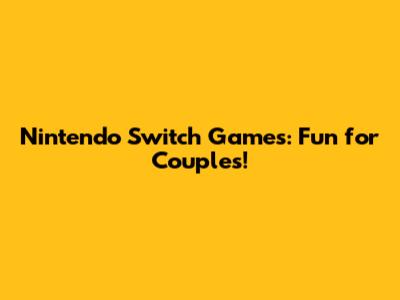 Nintendo Switch Games: Fun for Couples!