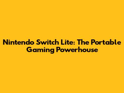 Nintendo Switch Lite: The Portable Gaming Powerhouse
