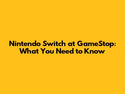 Nintendo Switch at GameStop: What You Need to Know