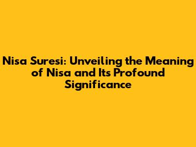 Nisa Suresi: Unveiling the Meaning of 'Nisa' and Its Profound Significance