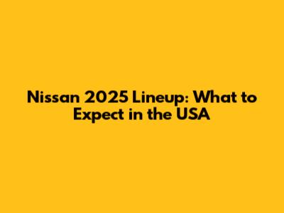 Nissan 2025 Lineup: What to Expect in the USA