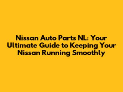 Nissan Auto Parts NL: Your Ultimate Guide to Keeping Your Nissan Running Smoothly