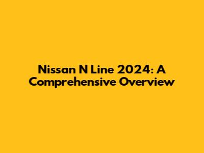 Nissan N Line 2024: A Comprehensive Overview