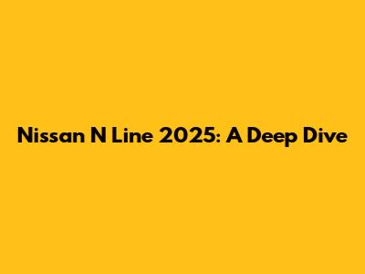 Nissan N Line 2025: A Deep Dive