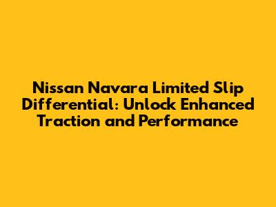 Nissan Navara Limited Slip Differential: Unlock Enhanced Traction and Performance