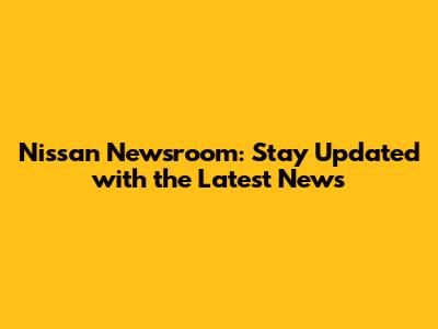 Nissan Newsroom: Stay Updated with the Latest News