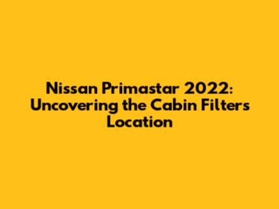 Nissan Primastar 2022: Uncovering the Cabin Filter's Location
