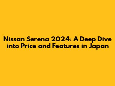 Nissan Serena 2024: A Deep Dive into Price and Features in Japan