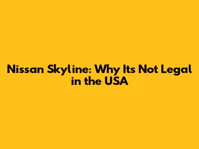 Nissan Skyline: Why It's Not Legal in the USA