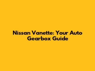 Nissan Vanette: Your Auto Gearbox Guide