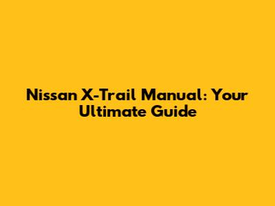 Nissan X-Trail Manual: Your Ultimate Guide