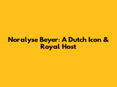 Noralyse Beyer: A Dutch Icon & Royal Host
