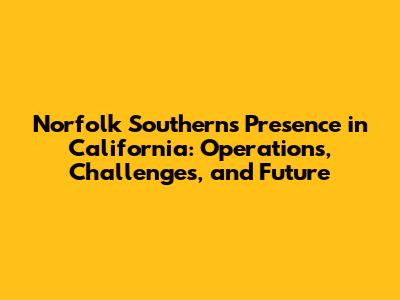 Norfolk Southern's Presence in California: Operations, Challenges, and Future