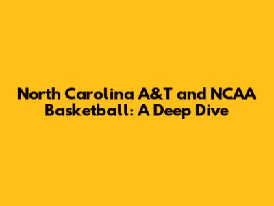 North Carolina A&T and NCAA Basketball: A Deep Dive