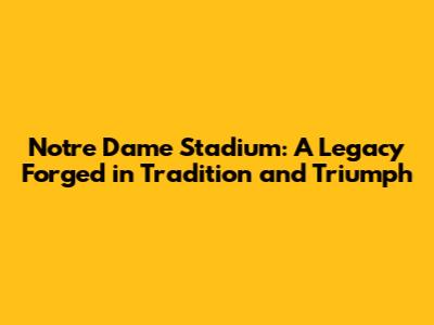 Notre Dame Stadium: A Legacy Forged in Tradition and Triumph