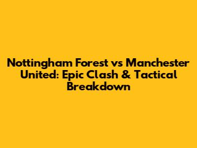 Nottingham Forest vs Manchester United: Epic Clash & Tactical Breakdown