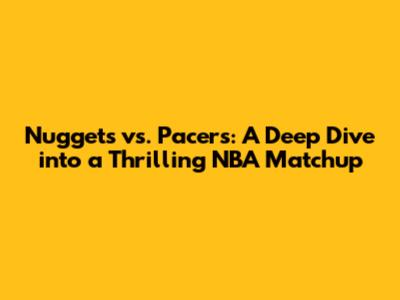 Nuggets vs. Pacers: A Deep Dive into a Thrilling NBA Matchup