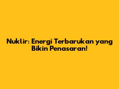 Nuklir: Energi Terbarukan yang Bikin Penasaran!