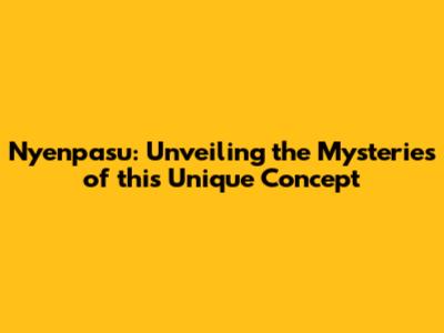 Nyenpasu: Unveiling the Mysteries of this Unique Concept