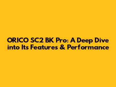 ORICO SC2 BK Pro: A Deep Dive into Its Features & Performance