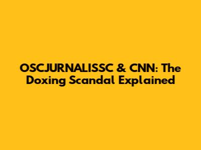 OSCJURNALISSC & CNN: The Doxing Scandal Explained