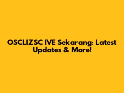 OSCLIZSC IVE Sekarang: Latest Updates & More!
