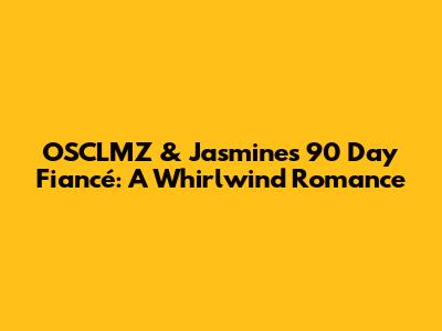 OSCLMZ & Jasmine's 90 Day Fiancé: A Whirlwind Romance