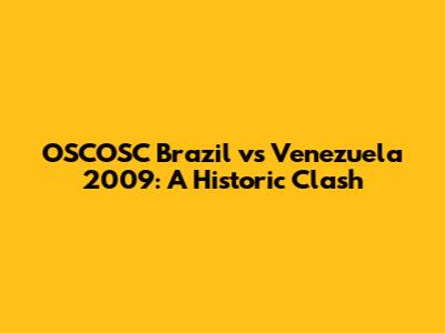 OSCOSC Brazil vs Venezuela 2009: A Historic Clash