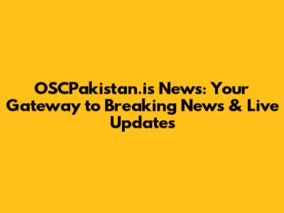 OSCPakistan.is News: Your Gateway to Breaking News & Live Updates