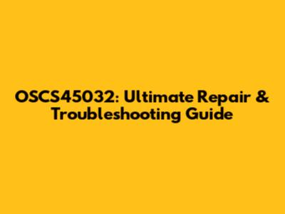 OSCS45032: Ultimate Repair & Troubleshooting Guide