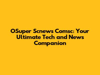 OSuper Scnews Comsc: Your Ultimate Tech and News Companion