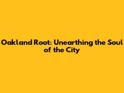 Oakland Root: Unearthing the Soul of the City