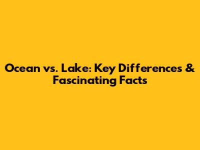 Ocean vs. Lake: Key Differences & Fascinating Facts