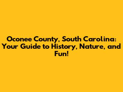 Oconee County, South Carolina: Your Guide to History, Nature, and Fun!
