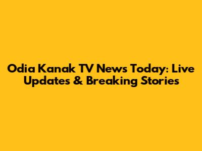 Odia Kanak TV News Today: Live Updates & Breaking Stories