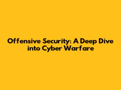 Offensive Security: A Deep Dive into Cyber Warfare