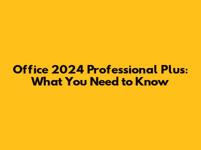 Office 2024 Professional Plus: What You Need to Know